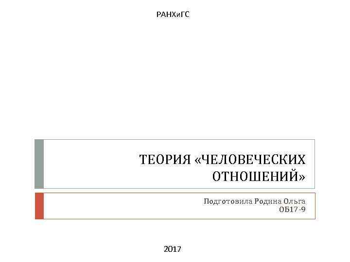 РАНХи. ГС ТЕОРИЯ «ЧЕЛОВЕЧЕСКИХ ОТНОШЕНИЙ» Подготовила Родина Ольга ОБ 17 -9 2017 