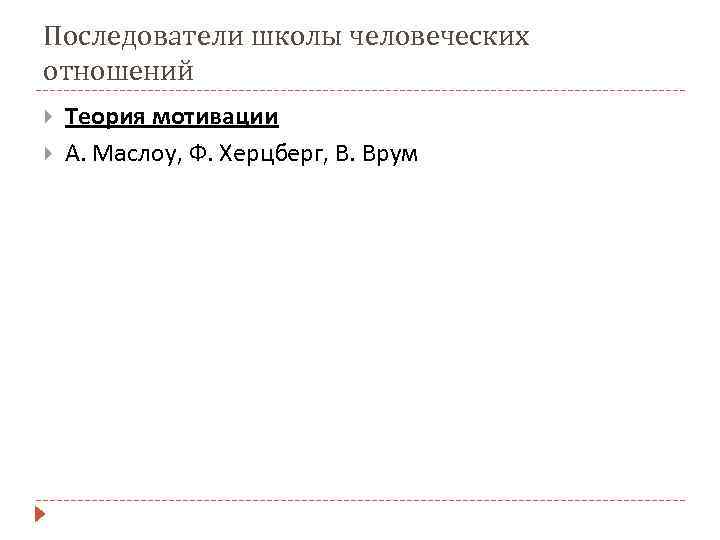 Последователи школы человеческих отношений Теория мотивации А. Маслоу, Ф. Херцберг, В. Врум 
