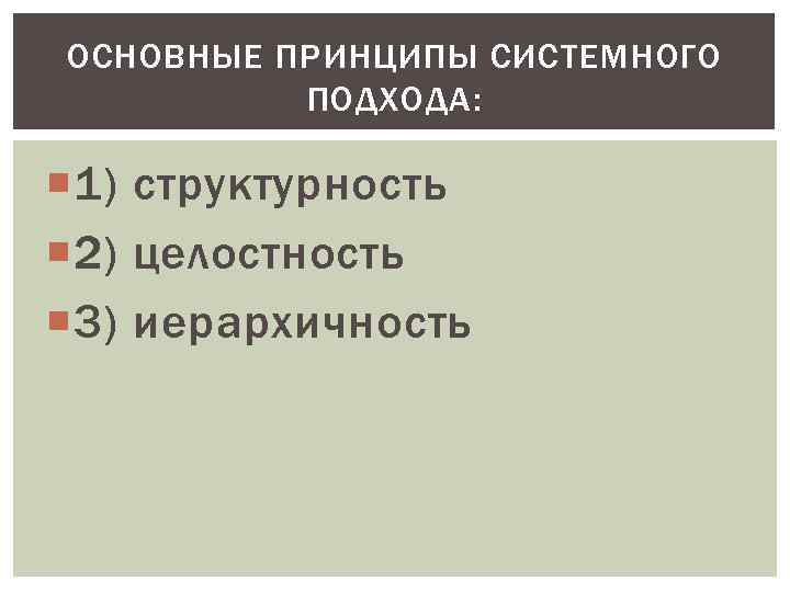 ОСНОВНЫЕ ПРИНЦИПЫ СИСТЕМНОГО ПОДХОДА: 1) структурность 2) целостность 3) иерархичность 