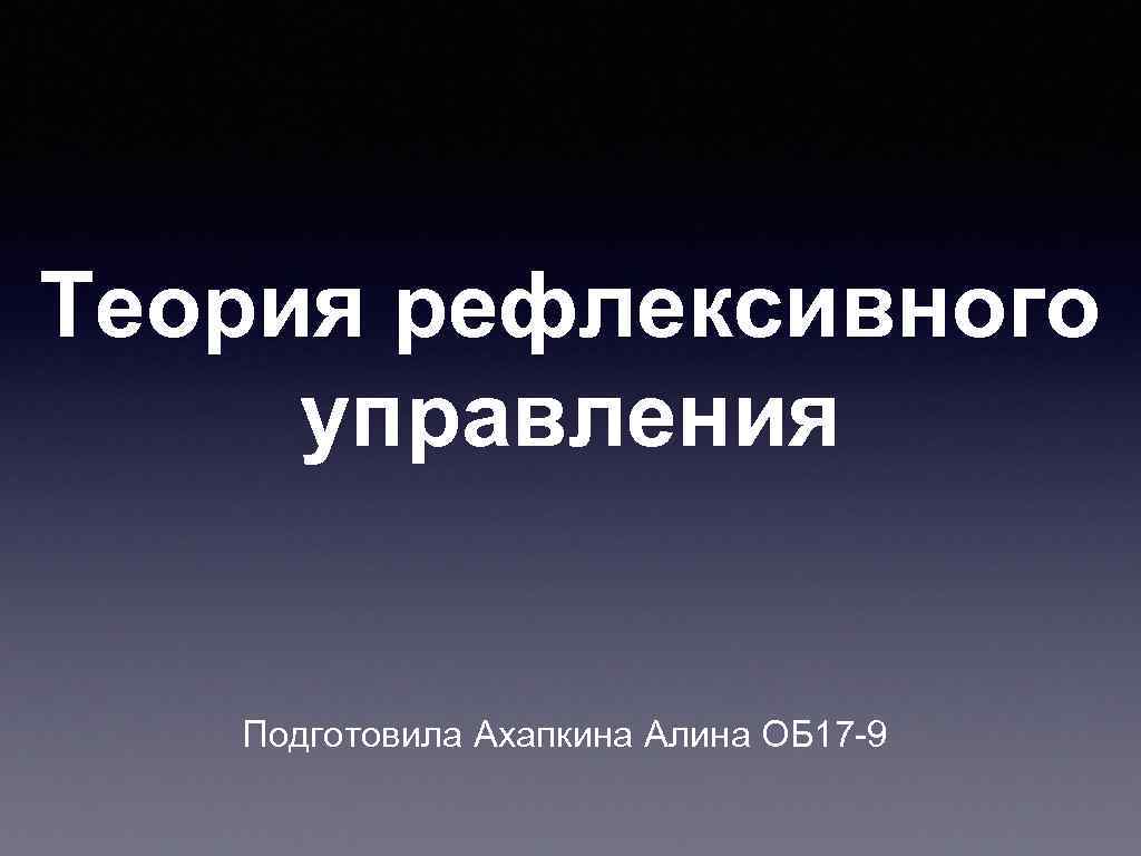 Теория рефлексивного управления Подготовила Ахапкина Алина ОБ 17 -9 