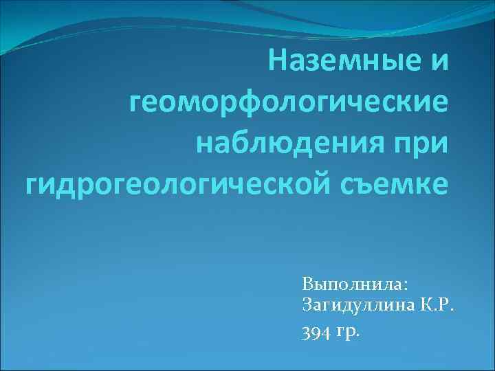 Наземные и геоморфологические наблюдения при гидрогеологической съемке Выполнила: Загидуллина К. Р. 394 гр. 