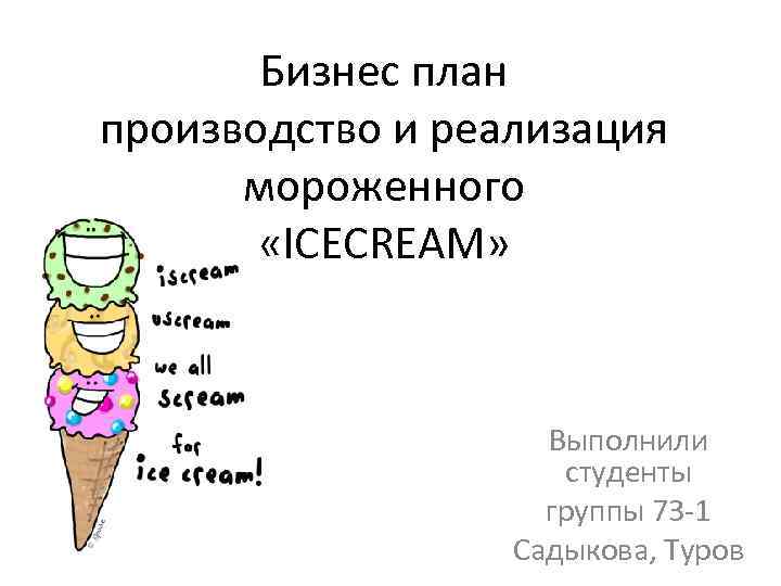 Бизнес план производство и реализация мороженного «ICECREAM» Выполнили студенты группы 73 -1 Садыкова, Туров