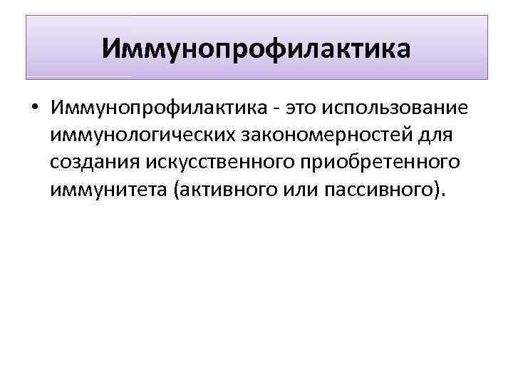 Иммунопрофилактика • Иммунопрофилактика - это использование иммунологических закономерностей для создания искусственного приобретенного иммунитета (активного