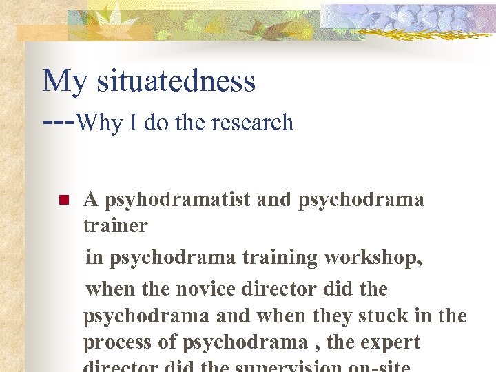 My situatedness ---Why I do the research n A psyhodramatist and psychodrama trainer in