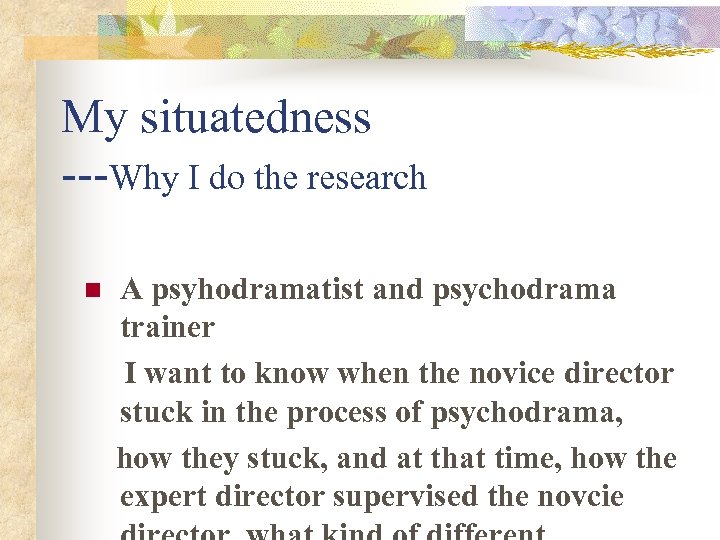 My situatedness ---Why I do the research n A psyhodramatist and psychodrama trainer I