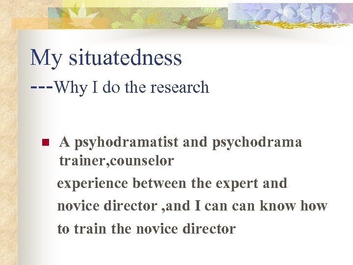 My situatedness ---Why I do the research n A psyhodramatist and psychodrama trainer, counselor