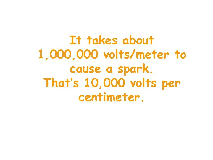 It takes about 1, 000 volts/meter to cause a spark. That’s 10, 000 volts