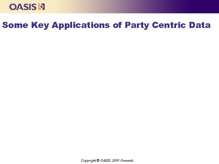 Some Key Applications of Party Centric Data Copyright © OASIS, 2000 Onwards 