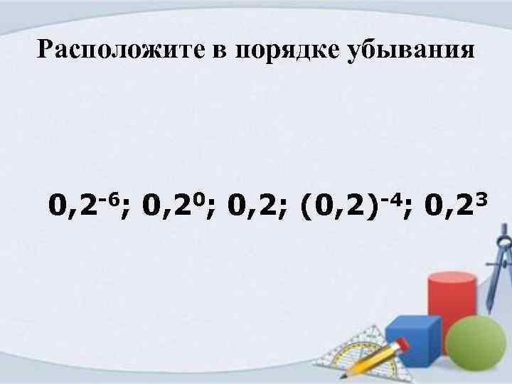 Расположите в порядке убывания 0, 2 -6; 0, 20; 0, 2; (0, 2)-4; 0,