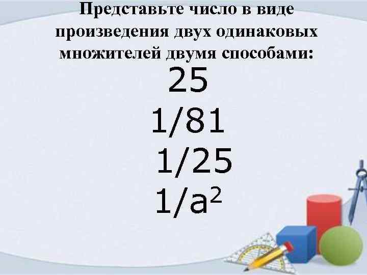 Представьте число в виде произведения двух одинаковых множителей двумя способами: 25 1/81 1/25 2