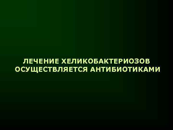 ЛЕЧЕНИЕ ХЕЛИКОБАКТЕРИОЗОВ ОСУЩЕСТВЛЯЕТСЯ АНТИБИОТИКАМИ 