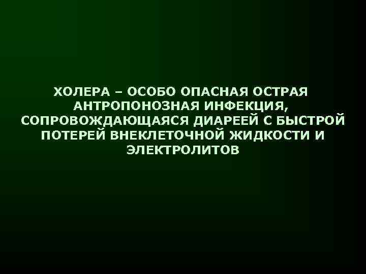 ХОЛЕРА – ОСОБО ОПАСНАЯ ОСТРАЯ АНТРОПОНОЗНАЯ ИНФЕКЦИЯ, СОПРОВОЖДАЮЩАЯСЯ ДИАРЕЕЙ С БЫСТРОЙ ПОТЕРЕЙ ВНЕКЛЕТОЧНОЙ ЖИДКОСТИ