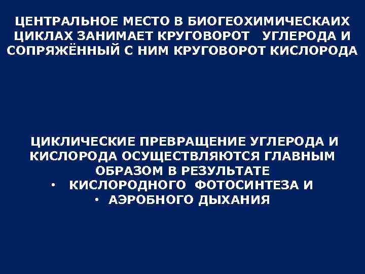 ЦЕНТРАЛЬНОЕ МЕСТО В БИОГЕОХИМИЧЕСКАИХ ЦИКЛАХ ЗАНИМАЕТ КРУГОВОРОТ УГЛЕРОДА И СОПРЯЖЁННЫЙ С НИМ КРУГОВОРОТ КИСЛОРОДА