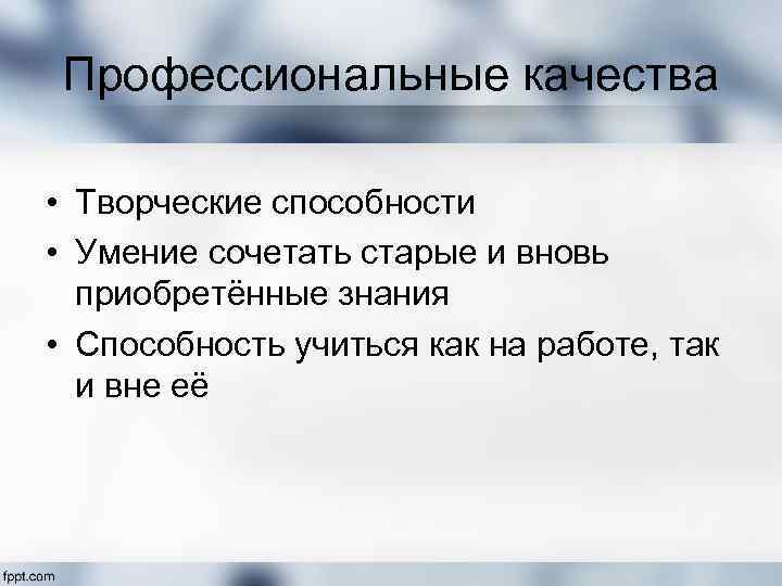Профессиональные качества • Творческие способности • Умение сочетать старые и вновь приобретённые знания •