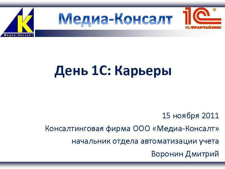 День 1 С: Карьеры 15 ноября 2011 Консалтинговая фирма ООО «Медиа-Консалт» начальник отдела автоматизации