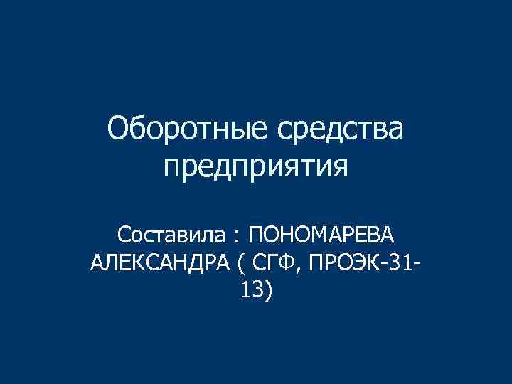 Оборотные средства предприятия Составила : ПОНОМАРЕВА АЛЕКСАНДРА ( СГФ, ПРОЭК-3113) 