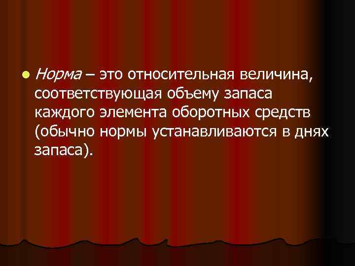 l Норма – это относительная величина, соответствующая объему запаса каждого элемента оборотных средств (обычно