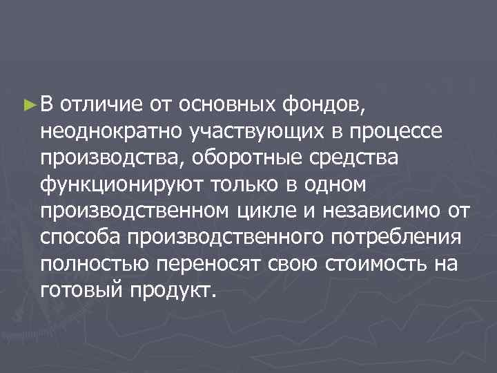 ► В отличие от основных фондов, неоднократно участвующих в процессе производства, оборотные средства функционируют