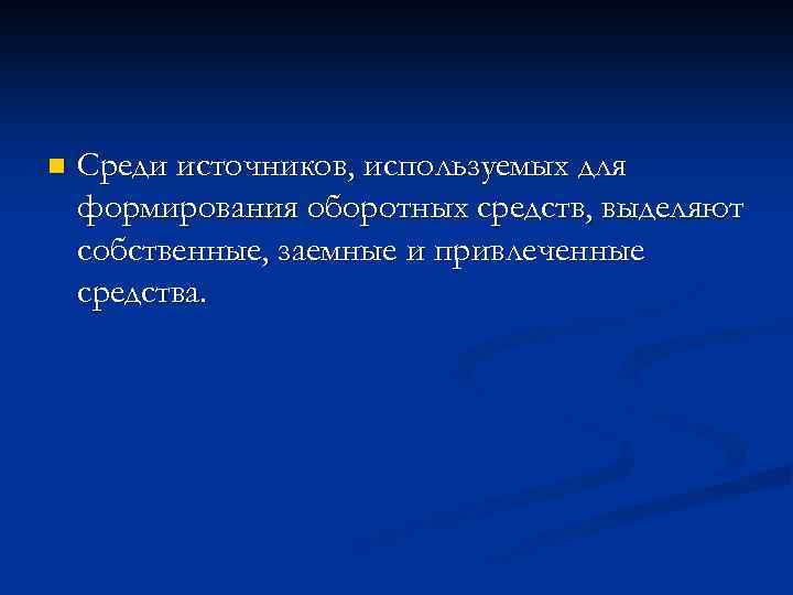 n Среди источников, используемых для формирования оборотных средств, выделяют собственные, заемные и привлеченные средства.