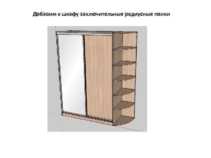 Добавим к шкафу заключительные радиусные полки 