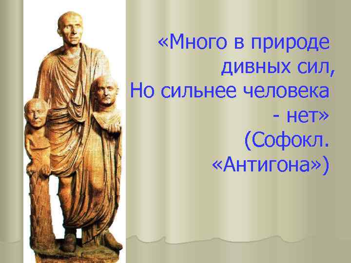  «Много в природе дивных сил, Но сильнее человека - нет» (Софокл. «Антигона» )