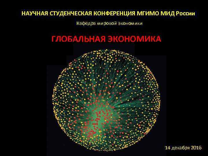 НАУЧНАЯ СТУДЕНЧЕСКАЯ КОНФЕРЕНЦИЯ МГИМО МИД России Кафедра мировой экономики ГЛОБАЛЬНАЯ ЭКОНОМИКА 14 декабря 2016