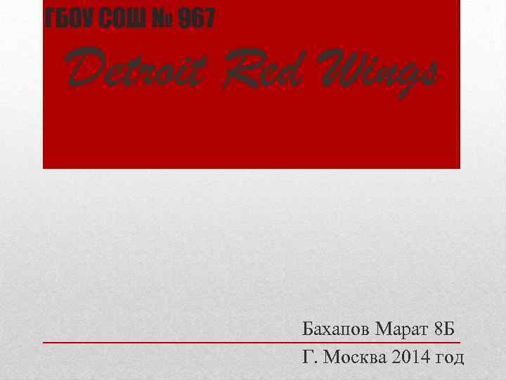 ГБОУ СОШ № 967 Detroit Red Wings Бахапов Марат 8 Б Г. Москва 2014