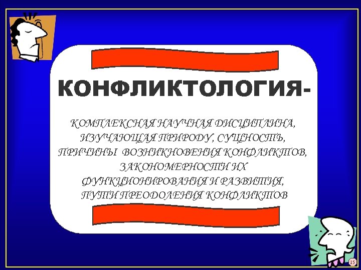 КОНФЛИКТОЛОГИЯКОМПЛЕКСНАЯ НАУЧНАЯ ДИСЦИПЛИНА, ИЗУЧАЮЩАЯ ПРИРОДУ, СУЩНОСТЬ, ПРИЧИНЫ ВОЗНИКНОВЕНИЯ КОНФЛИКТОВ, ЗАКОНОМЕРНОСТИ ИХ ФУНКЦИОНИРОВАНИЯ И РАЗВИТИЯ,