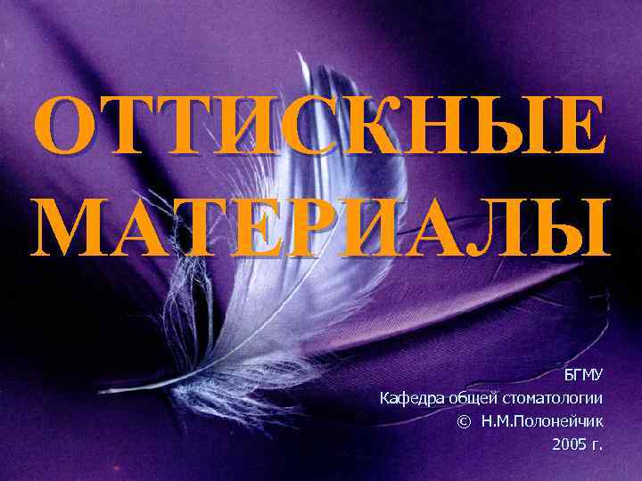 ОТТИСКНЫЕ МАТЕРИАЛЫ БГМУ Кафедра общей стоматологии © Н. М. Полонейчик 2005 г. 