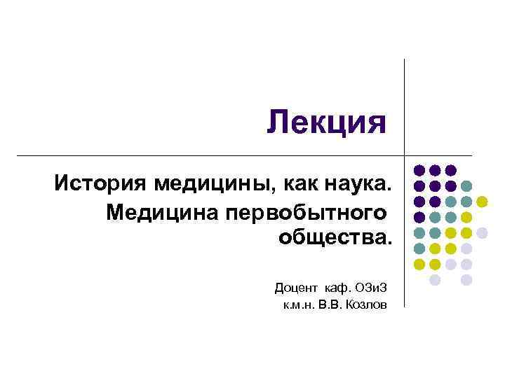 Лекция История медицины, как наука. Медицина первобытного общества. Доцент каф. ОЗи. З к. м.