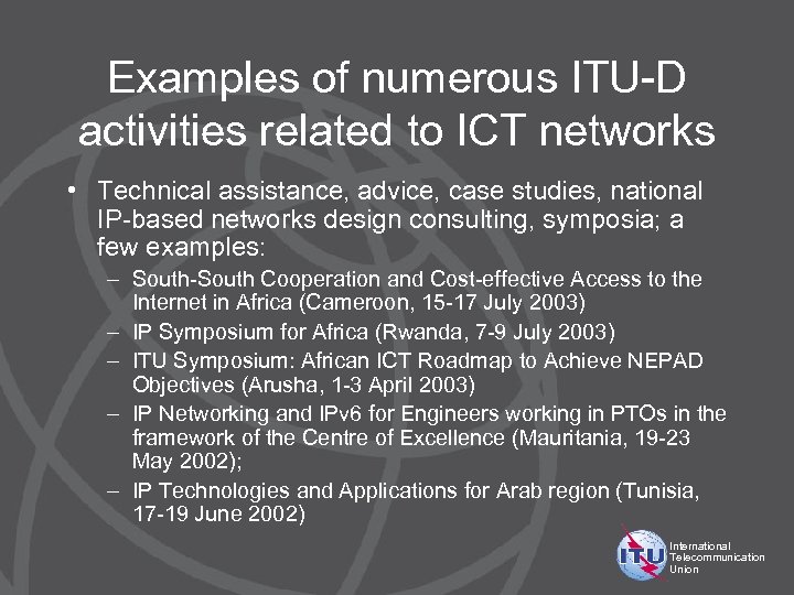 Examples of numerous ITU-D activities related to ICT networks • Technical assistance, advice, case