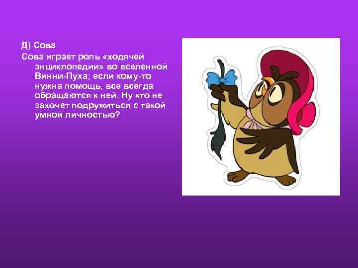 Д) Сова играет роль «ходячей энциклопедии» во вселенной Винни-Пуха; если кому-то нужна помощь, всегда