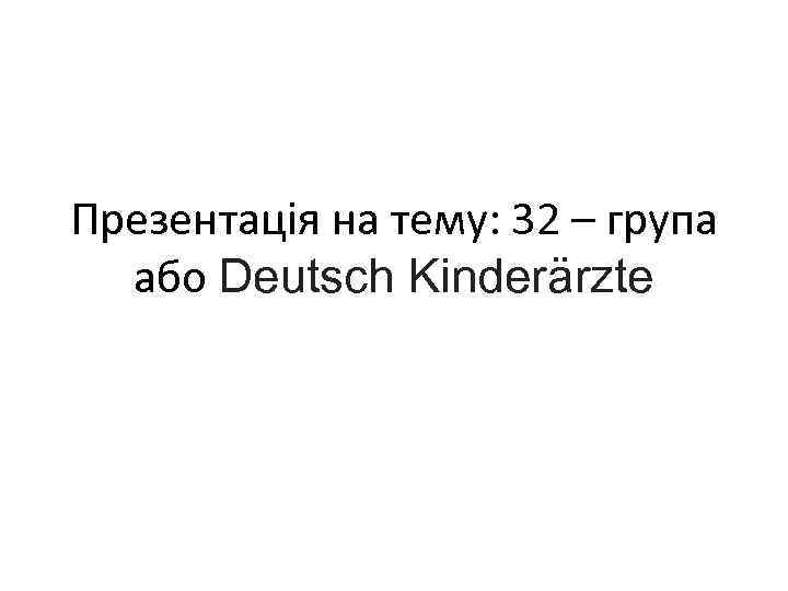 Презентація на тему: 32 – група або Deutsch Kinderärzte 