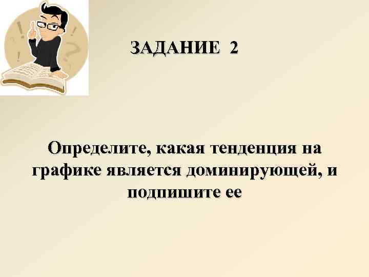 ЗАДАНИЕ 2 Определите, какая тенденция на графике является доминирующей, и подпишите ее 