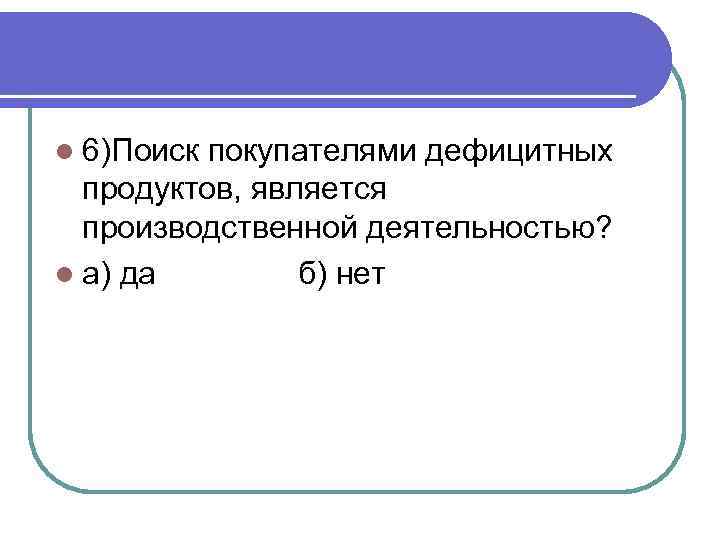 l 6)Поиск покупателями дефицитных продуктов, является производственной деятельностью? l а) да б) нет 