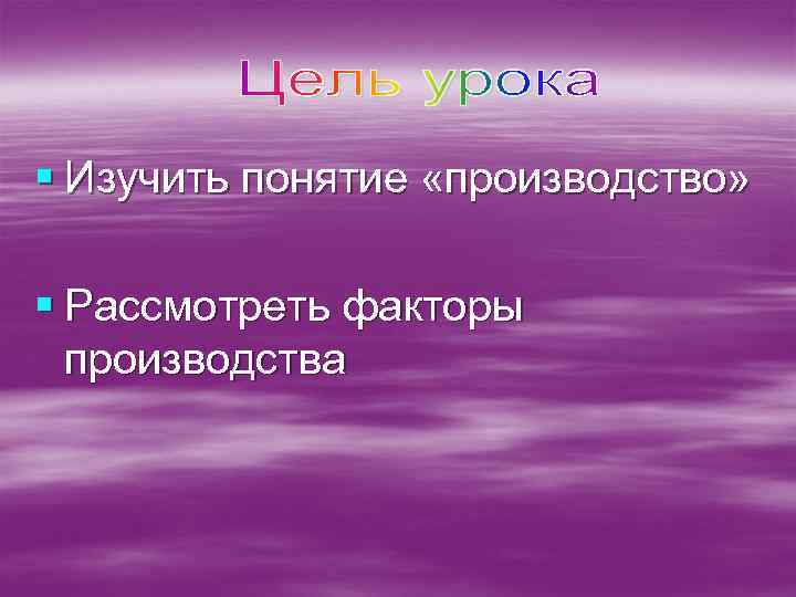 § Изучить понятие «производство» § Рассмотреть факторы производства 