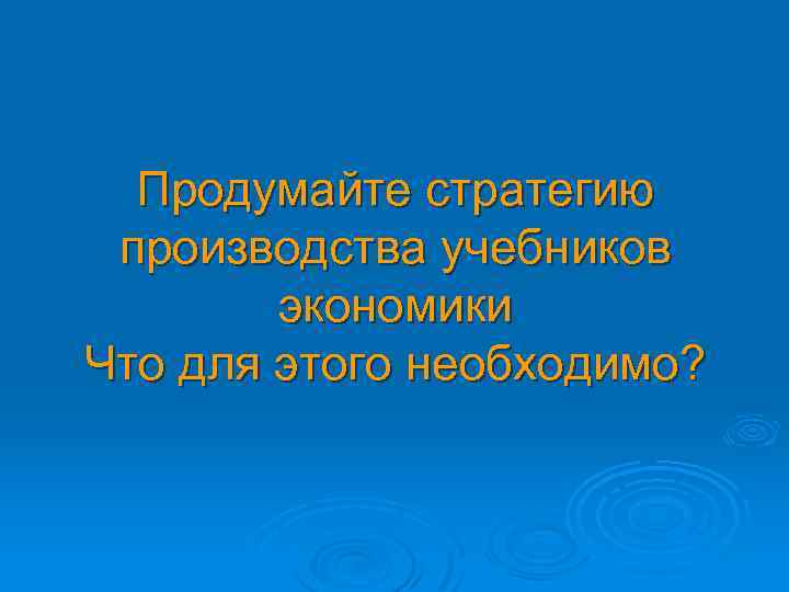 Продумайте стратегию производства учебников экономики Что для этого необходимо? 