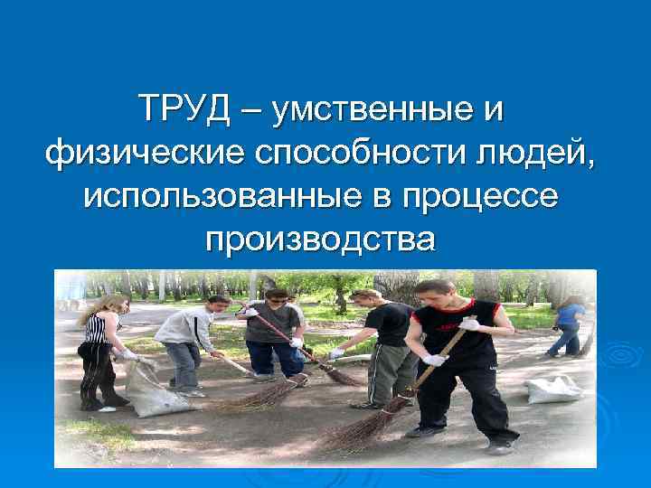 ТРУД – умственные и физические способности людей, использованные в процессе производства 