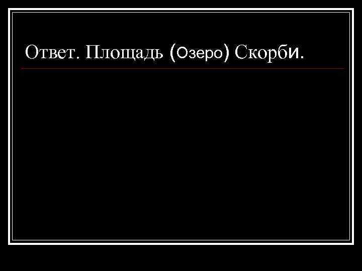 Ответ. Площадь (Озеро) Скорби. 