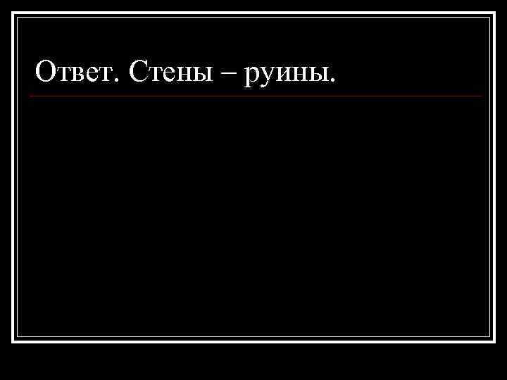 Ответ. Стены – руины. 