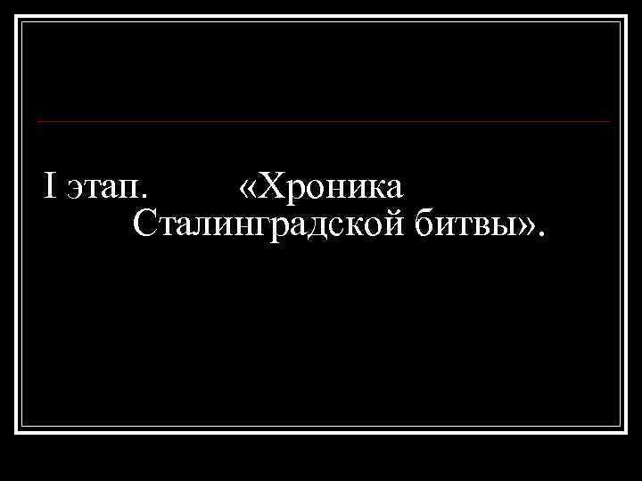 I этап. «Хроника Сталинградской битвы» . 