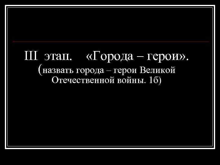 III этап. «Города – герои» . (назвать города – герои Великой Отечественной войны. 1