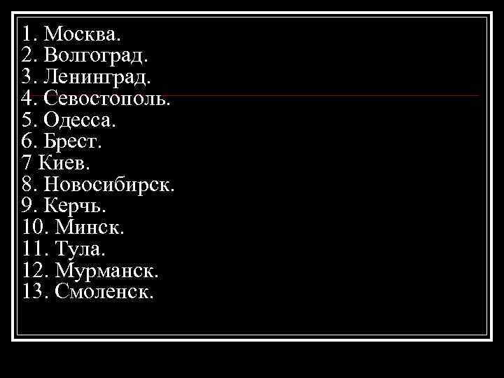 1. Москва. 2. Волгоград. 3. Ленинград. 4. Севостополь. 5. Одесса. 6. Брест. 7 Киев.