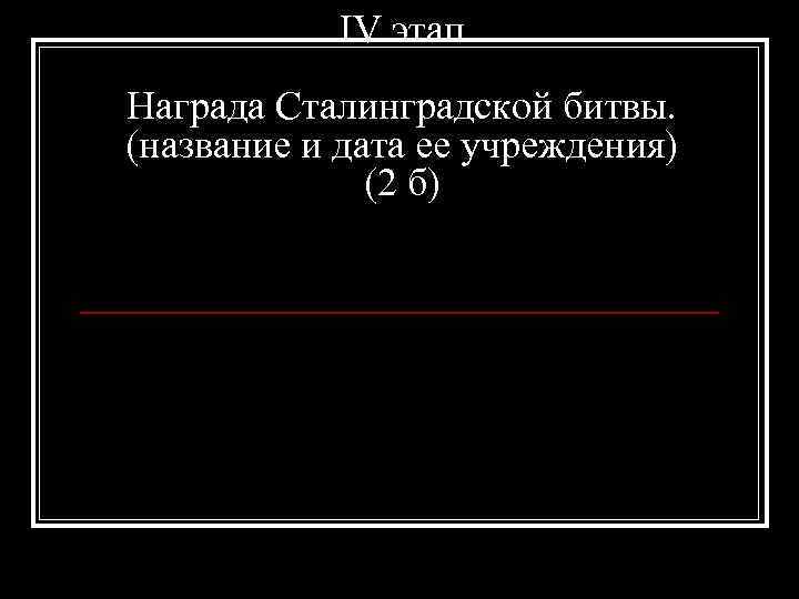 IV этап Награда Сталинградской битвы. (название и дата ее учреждения) (2 б) 