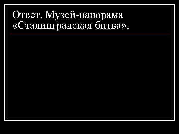 Ответ. Музей-панорама «Сталинградская битва» . 