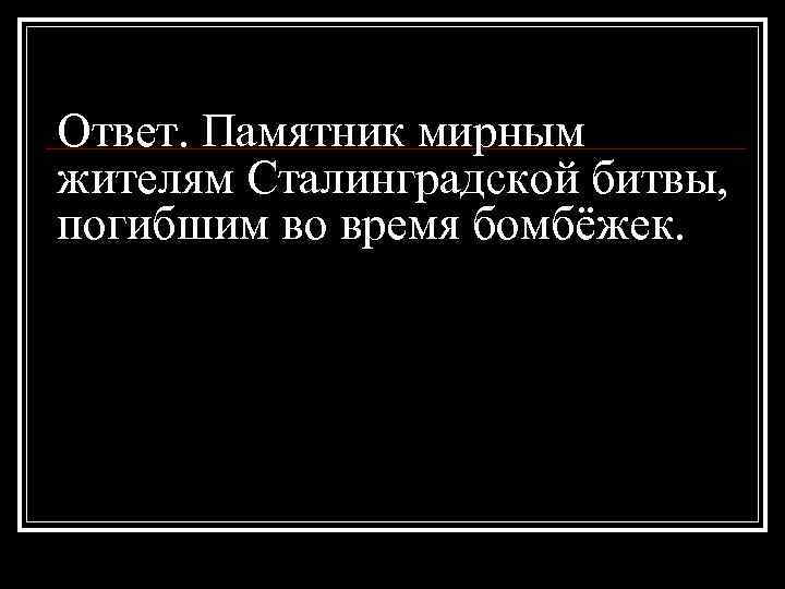 Ответ. Памятник мирным жителям Сталинградской битвы, погибшим во время бомбёжек. 