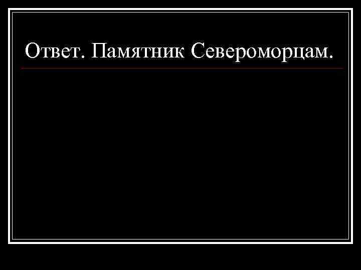 Ответ. Памятник Североморцам. 