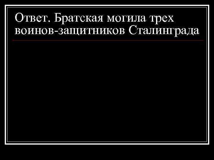 Ответ. Братская могила трех воинов-защитников Сталинграда 