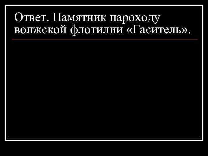 Ответ. Памятник пароходу волжской флотилии «Гаситель» . 