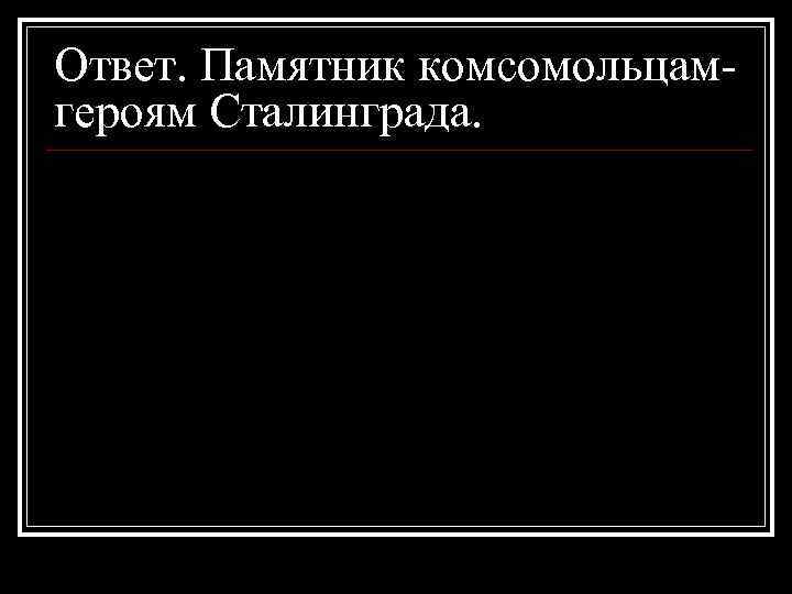 Ответ. Памятник комсомольцамгероям Сталинграда. 